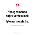 Yanlış zamanda doğru yerde olmak. İşte asıl mesele bu
